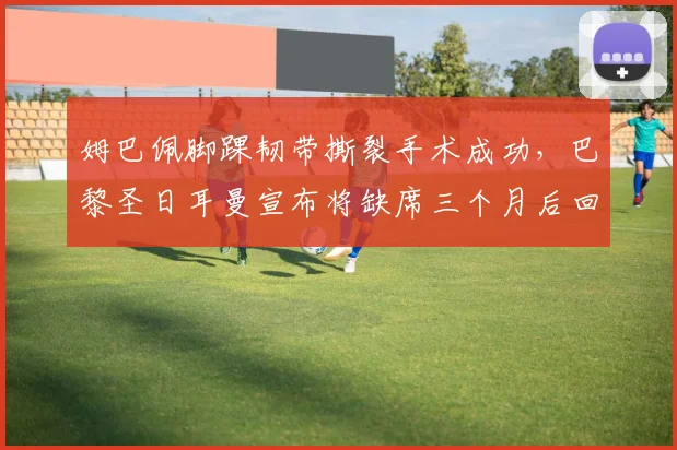 姆巴佩脚踝韧带撕裂手术成功，巴黎圣日耳曼宣布将缺席三个月后回归