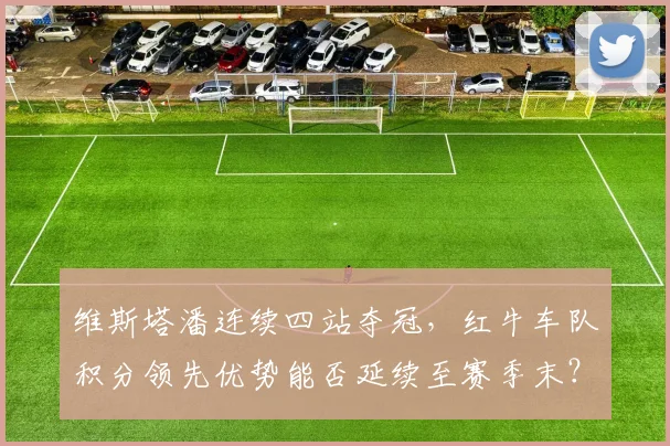 维斯塔潘连续四站夺冠，红牛车队积分领先优势能否延续至赛季末？