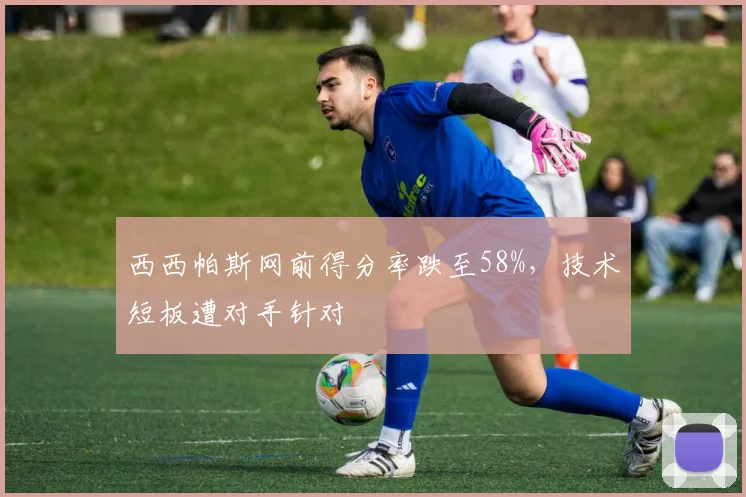 西西帕斯网前得分率跌至58%，技术短板遭对手针对