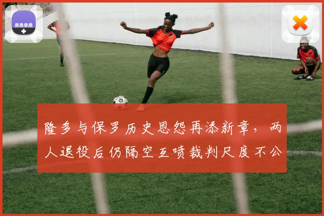 隆多与保罗历史恩怨再添新章，两人退役后仍隔空互喷裁判尺度不公