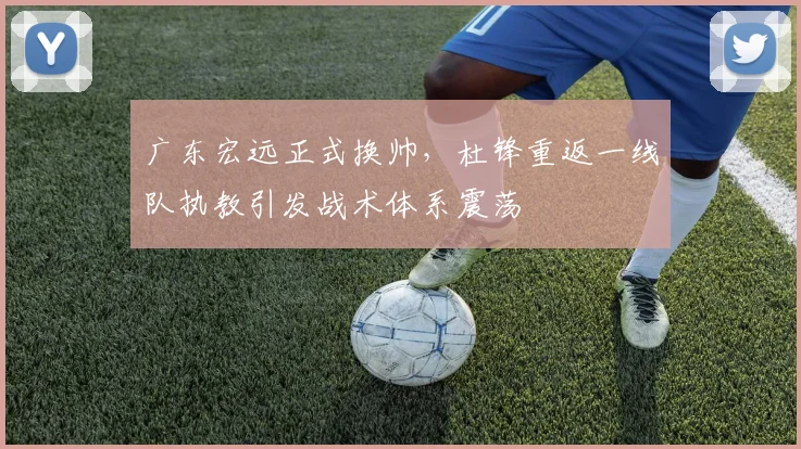 广东宏远正式换帅，杜锋重返一线队执教引发战术体系震荡