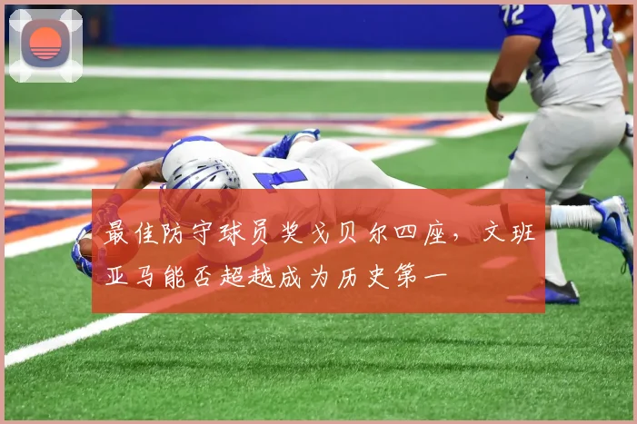 最佳防守球员奖戈贝尔四座，文班亚马能否超越成为历史第一