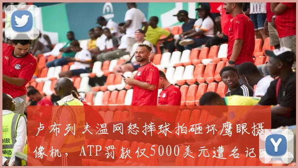 卢布列夫温网怒摔球拍砸坏鹰眼摄像机，ATP罚款仅5000美元遭名记嘲讽