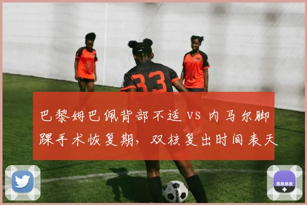 巴黎姆巴佩背部不适 vs 内马尔脚踝手术恢复期，双核复出时间表天壤之别